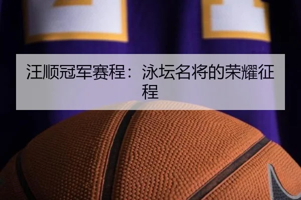 汪顺冠军赛程：泳坛名将的荣耀征程